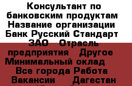 Консультант по банковским продуктам › Название организации ­ Банк Русский Стандарт, ЗАО › Отрасль предприятия ­ Другое › Минимальный оклад ­ 1 - Все города Работа » Вакансии   . Дагестан респ.,Южно-Сухокумск г.